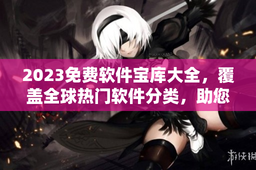 2023免費(fèi)軟件寶庫(kù)大全，覆蓋全球熱門軟件分類，助您輕松尋覓所需軟件。