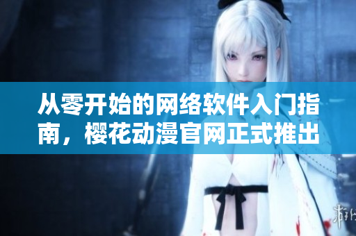 從零開始的網(wǎng)絡(luò)軟件入門指南，櫻花動(dòng)漫官網(wǎng)正式推出！