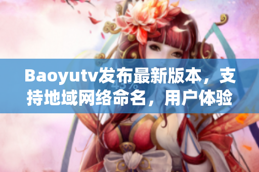 Baoyutv發(fā)布最新版本，支持地域網(wǎng)絡(luò)命名，用戶體驗(yàn)大大提升！