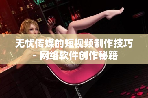 無憂傳媒的短視頻制作技巧 - 網(wǎng)絡(luò)軟件創(chuàng)作秘籍