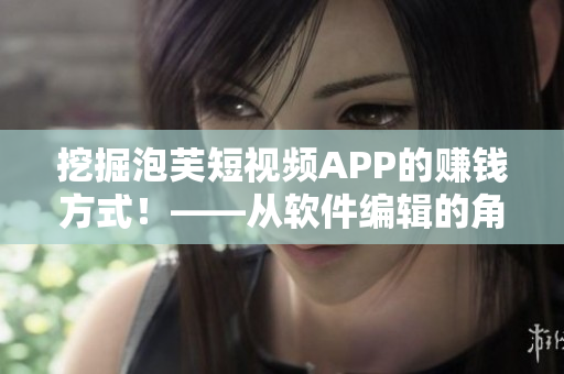 挖掘泡芙短視頻APP的賺錢方式！——從軟件編輯的角度出發(fā)