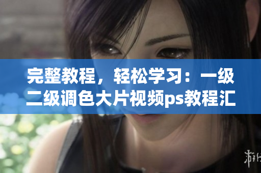 完整教程，輕松學習：一級二級調(diào)色大片視頻ps教程匯總