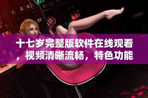 十七歲完整版軟件在線(xiàn)觀看，視頻清晰流暢，特色功能齊全