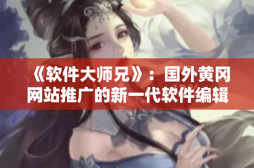 《軟件大師兄》：國(guó)外黃岡網(wǎng)站推廣的新一代軟件編輯工具