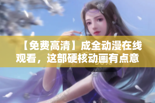 【免費(fèi)高清】成全動(dòng)漫在線觀看，這部硬核動(dòng)畫(huà)有點(diǎn)意思！