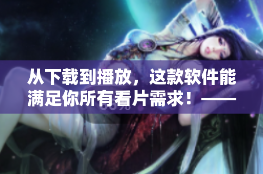 從下載到播放，這款軟件能滿足你所有看片需求！——77影視軟件測評
