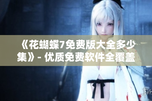 《花蝴蝶7免費版大全多少集》- 優(yōu)質(zhì)免費軟件全覆蓋！