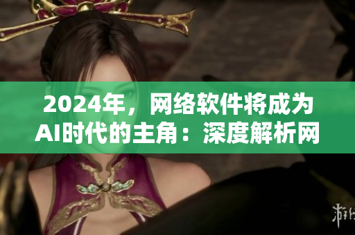 2024年，網(wǎng)絡軟件將成為AI時代的主角：深度解析網(wǎng)絡軟件的發(fā)展趨勢與應用前景