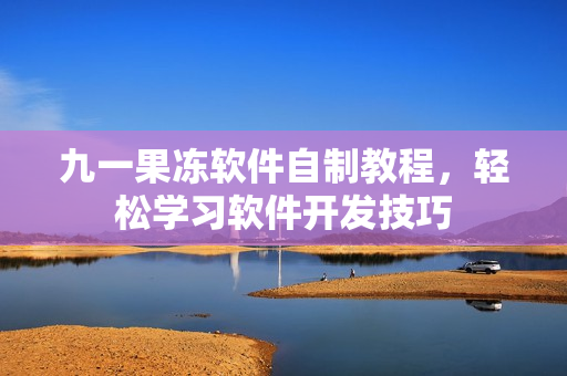 九一果凍軟件自制教程，輕松學(xué)習(xí)軟件開發(fā)技巧