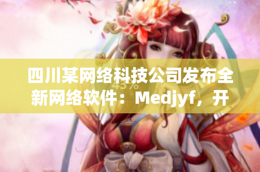 四川某網(wǎng)絡(luò)科技公司發(fā)布全新網(wǎng)絡(luò)軟件：Medjyf，開啟全新網(wǎng)絡(luò)時(shí)代！