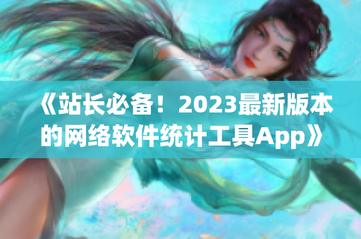 《站長必備！2023最新版本的網(wǎng)絡(luò)軟件統(tǒng)計工具App》