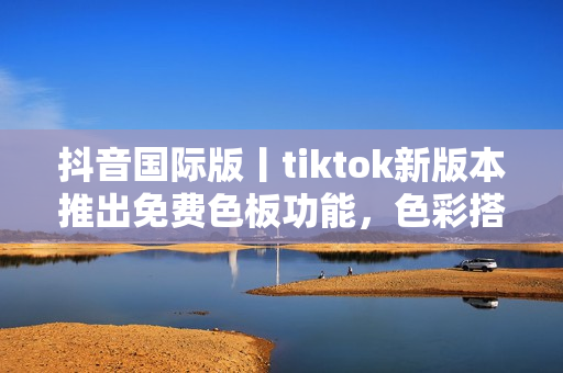 抖音國際版丨tiktok新版本推出免費色板功能，色彩搭配更自由！