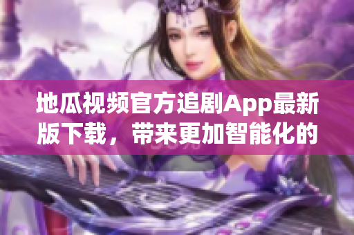 地瓜視頻官方追劇App最新版下載，帶來更加智能化的觀影體驗(yàn)！