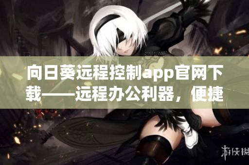 向日葵遠(yuǎn)程控制app官網(wǎng)下載——遠(yuǎn)程辦公利器，便捷高效溝通