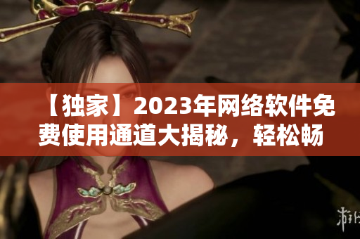 【獨家】2023年網絡軟件免費使用通道大揭秘，輕松暢享最新科技創(chuàng)新產品!