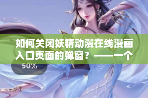 如何關(guān)閉妖精動(dòng)漫在線漫畫入口頁(yè)面的彈窗？——一個(gè)網(wǎng)絡(luò)軟件編輯的解決方案