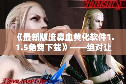 《最新版流鼻血黃化軟件1.1.5免費(fèi)下載》——絕對讓你愛不釋手！