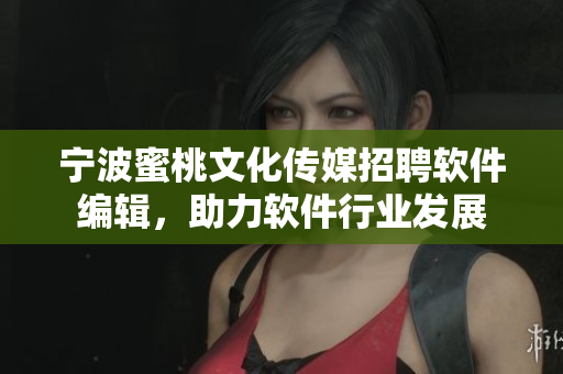 寧波蜜桃文化傳媒招聘軟件編輯，助力軟件行業(yè)發(fā)展