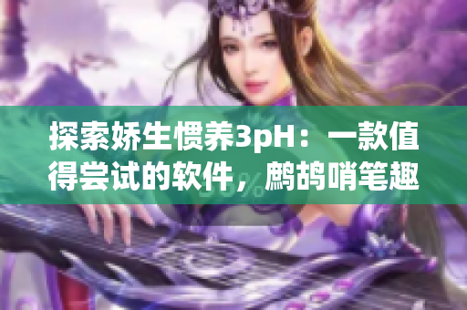 探索嬌生慣養(yǎng)3pH：一款值得嘗試的軟件，鷓鴣哨筆趣閣編輯推薦