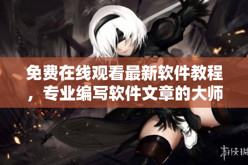 免費在線觀看最新軟件教程，專業(yè)編寫軟件文章的大師兄指導！
