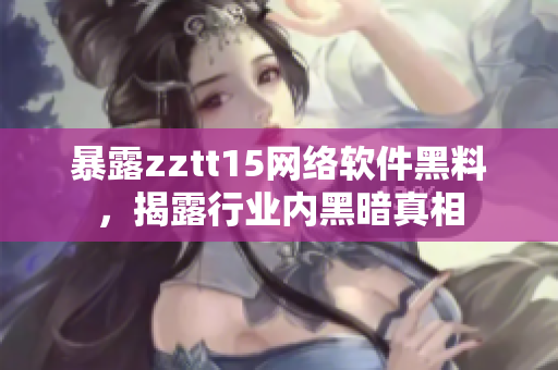 暴露zztt15網(wǎng)絡(luò)軟件黑料，揭露行業(yè)內(nèi)黑暗真相