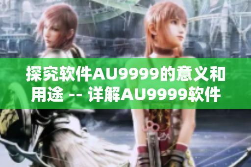 探究軟件AU9999的意義和用途 -- 詳解AU9999軟件功能與特點(diǎn)