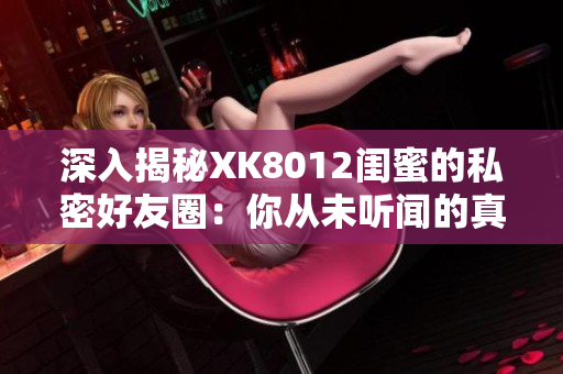 深入揭秘XK8012閨蜜的私密好友圈：你從未聽聞的真相！