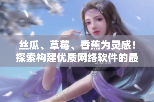 絲瓜、草莓、香蕉為靈感！探索構(gòu)建優(yōu)質(zhì)網(wǎng)絡軟件的最佳實踐
