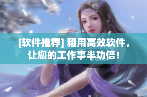 [軟件推薦] 租用高效軟件，讓您的工作事半功倍！