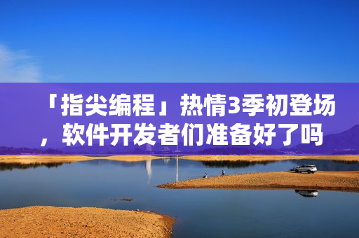 「指尖編程」熱情3季初登場，軟件開發(fā)者們準備好了嗎？