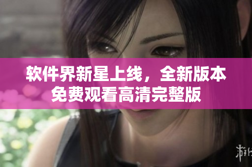 軟件界新星上線，全新版本免費觀看高清完整版