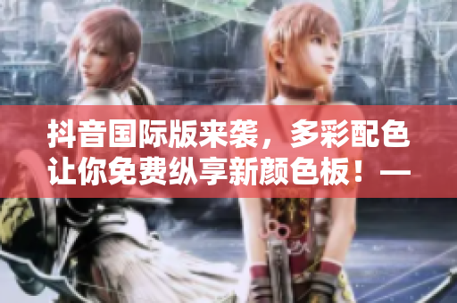 抖音國(guó)際版來(lái)襲，多彩配色讓你免費(fèi)縱享新顏色板！——與軟件相關(guān)