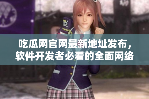 吃瓜網(wǎng)官網(wǎng)最新地址發(fā)布，軟件開(kāi)發(fā)者必看的全面網(wǎng)絡(luò)軟件攻略！