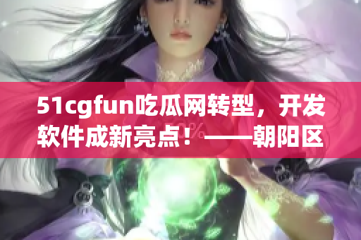 51cgfun吃瓜網(wǎng)轉(zhuǎn)型，開發(fā)軟件成新亮點(diǎn)！——朝陽區(qū)民眾共同看見的變化