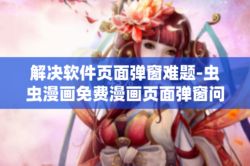 解決軟件頁面彈窗難題-蟲蟲漫畫免費(fèi)漫畫頁面彈窗問題