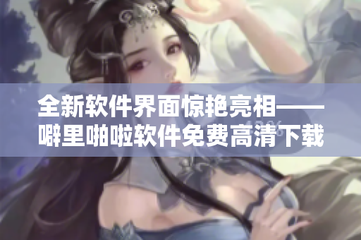 全新軟件界面驚艷亮相——噼里啪啦軟件免費高清下載，您值得擁有！