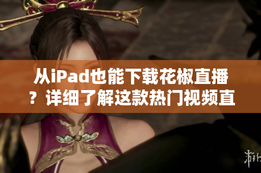 從iPad也能下載花椒直播？詳細(xì)了解這款熱門視頻直播軟件