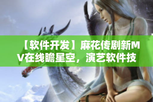 【軟件開發(fā)】麻花傳劇新MV在線瞻星空，演藝軟件技術給編程帶來新靈感！