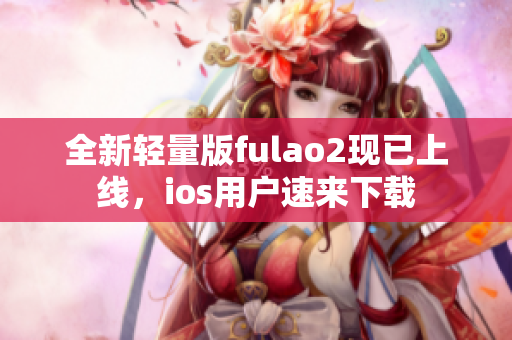 全新輕量版fulao2現(xiàn)已上線，ios用戶速來下載