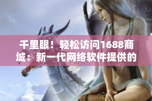 千里眼！輕松訪問(wèn)1688商城：新一代網(wǎng)絡(luò)軟件提供的高效入口網(wǎng)頁(yè)版