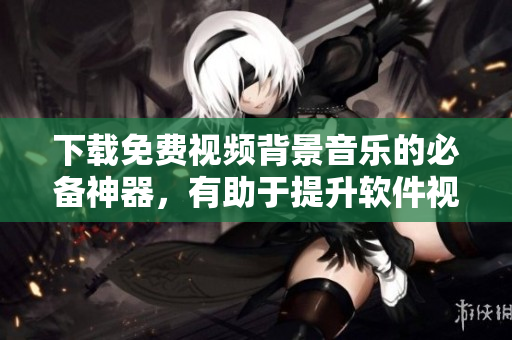 下載免費(fèi)視頻背景音樂(lè)的必備神器，有助于提升軟件視頻制作品質(zhì)