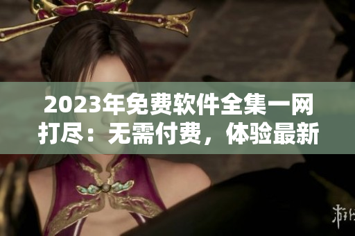 2023年免費軟件全集一網(wǎng)打盡：無需付費，體驗最新技術！