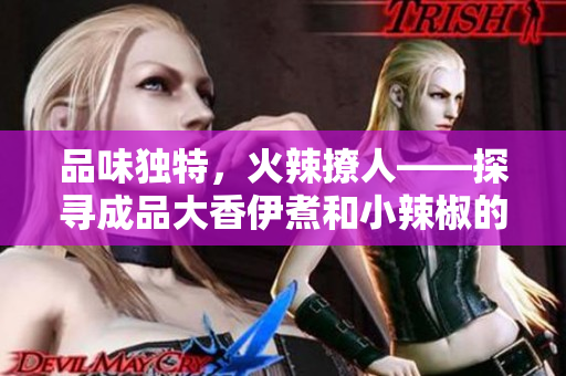 品味獨特，火辣撩人——探尋成品大香伊煮和小辣椒的魅力