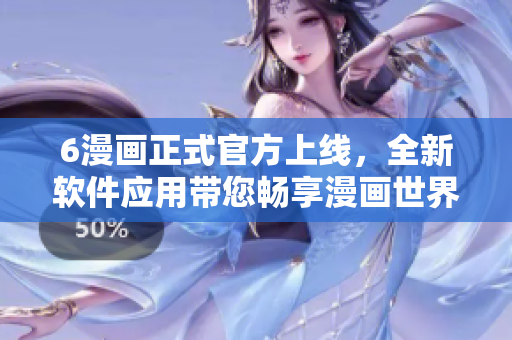6漫畫正式官方上線，全新軟件應用帶您暢享漫畫世界