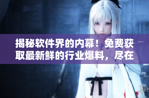 揭秘軟件界的內(nèi)幕！免費(fèi)獲取最新鮮的行業(yè)爆料，盡在實(shí)時(shí)軟件資訊網(wǎng)