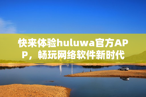 快來體驗huluwa官方APP，暢玩網(wǎng)絡軟件新時代