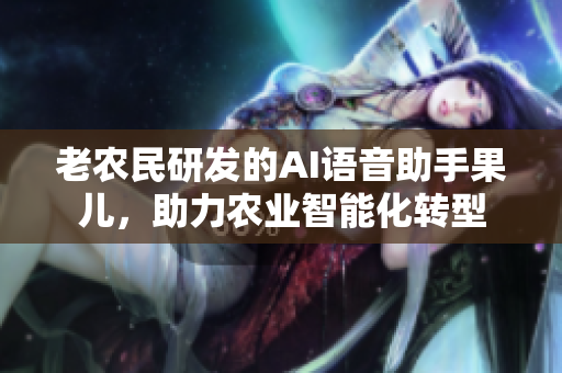 老農(nóng)民研發(fā)的AI語音助手果兒，助力農(nóng)業(yè)智能化轉(zhuǎn)型