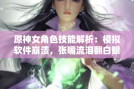 原神女角色技能解析：模擬軟件崩潰，張嘴流淚翻白眼必備！