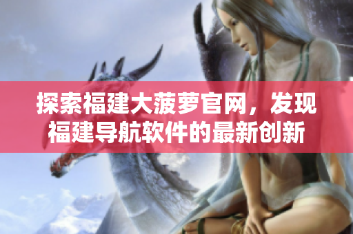 探索福建大菠蘿官網(wǎng)，發(fā)現(xiàn)福建導(dǎo)航軟件的最新創(chuàng)新