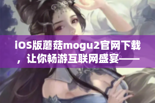 iOS版蘑菇mogu2官網(wǎng)下載，讓你暢游互聯(lián)網(wǎng)盛宴——軟件下載攻略